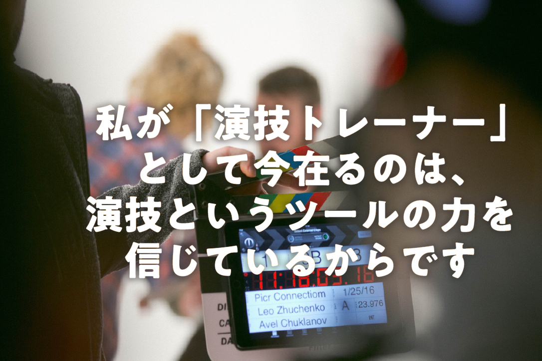 私が演技トレーナーとして今在るのは、演技というツールの力を信じているからです