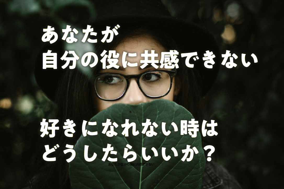 あなたが自分の役に共感できない、好きになれない時はどうしたらいいか？
