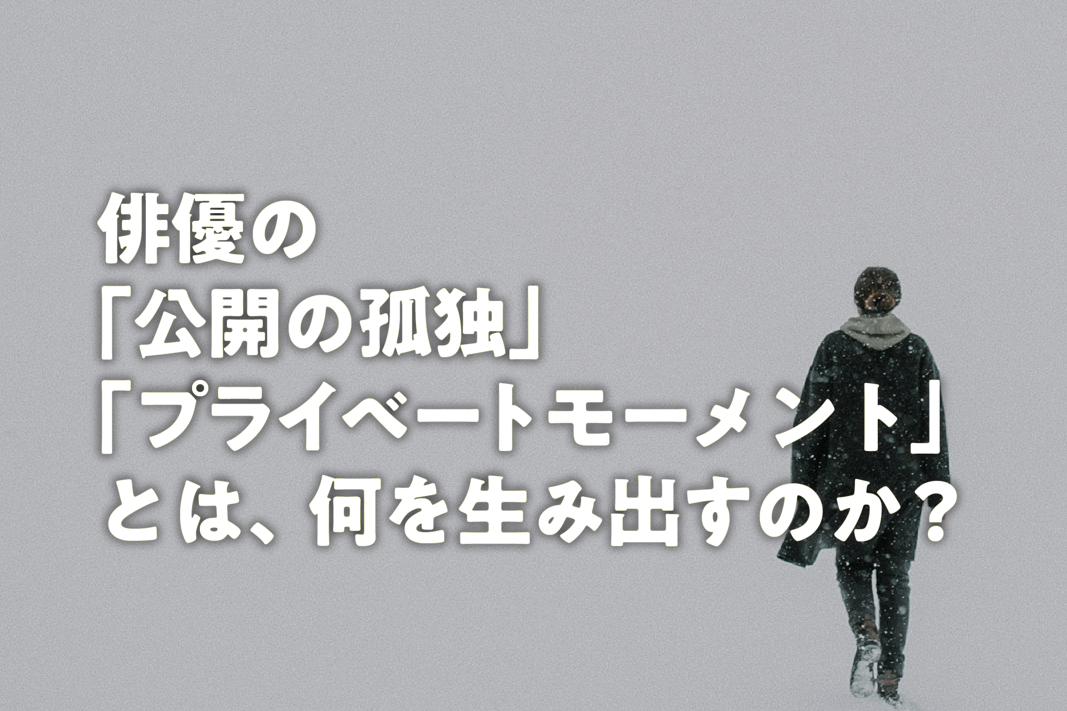 俳優の「公開の孤独」「プライベートモーメント」とは、何を生み出すのか?