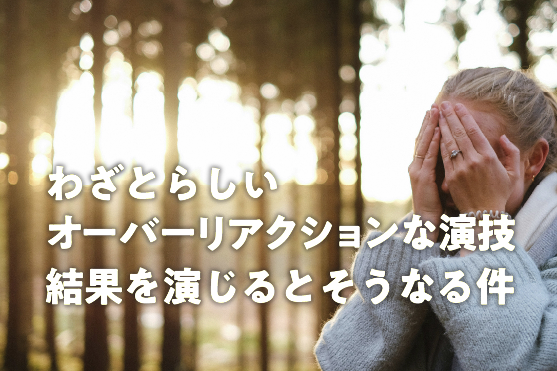 わざとらしいオーバーリアクションな演技、結果を演じるとそうなる件