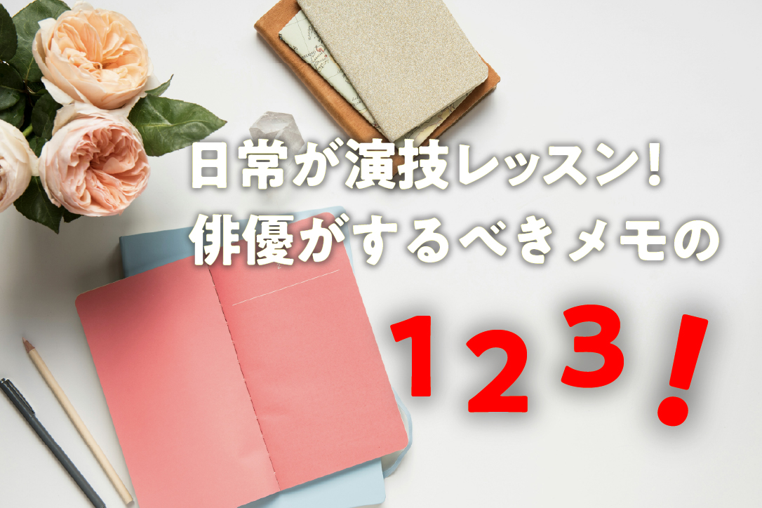 日常が演技レッスン!俳優がするべきメモの1-2-3!