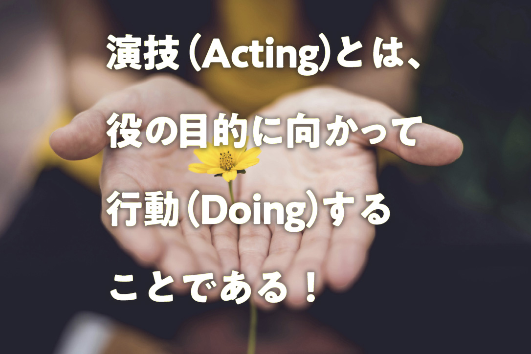 演技(Acting)とは、役の目的に向かって行動(Doing)することである!