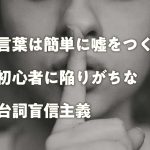 言葉は簡単に嘘をつく、初心者に陥りがちな台詞盲信主義