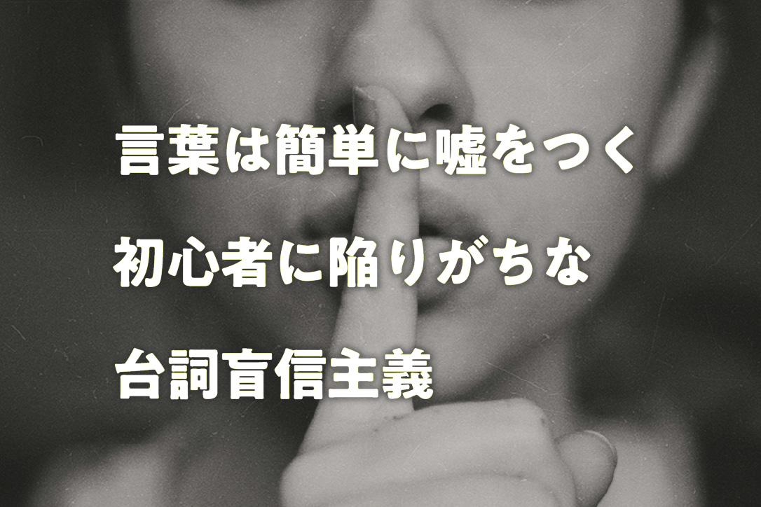 言葉は簡単に嘘をつく、初心者に陥りがちな台詞盲信主義