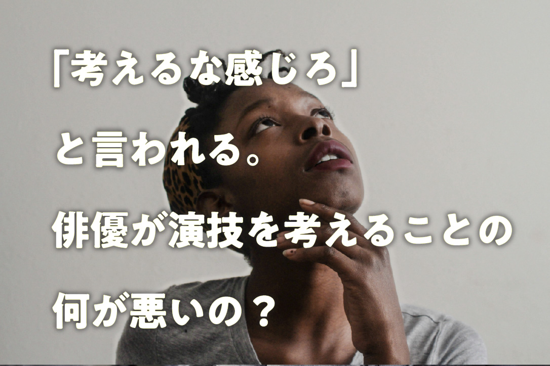 「考えるな感じろ」と言われる。俳優が演技を考えることの何が悪いの?