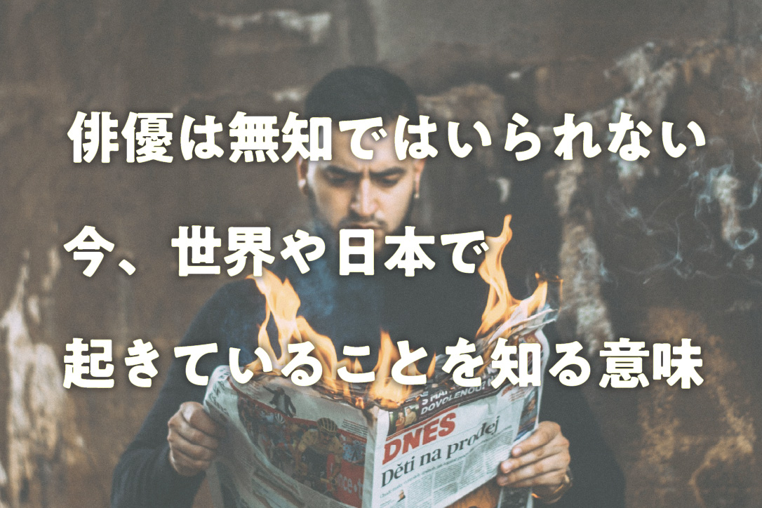 俳優は無知ではいられない、今、世界や日本で起きていることを知る意味