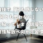 演技で「何も感じない」「何とも思わない」に陥ってしまう俳優の感情解放へ向かう習慣