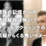 感情の記憶からの感情解放は怖い?メソッドアクティングの誤解からくる悪いイメージ