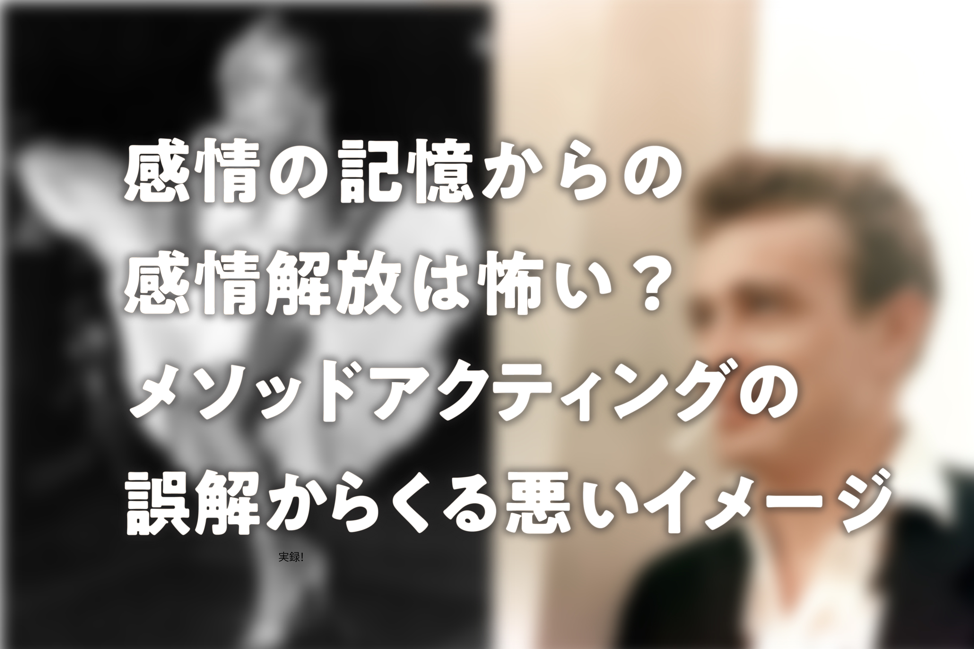 感情の記憶からの感情解放は怖い?メソッドアクティングの誤解からくる悪いイメージ