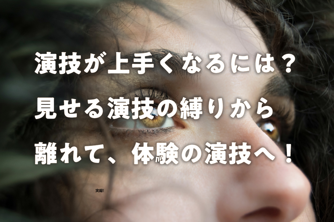 演技が上手くなるには?見せる演技の縛りから離れて、体験の演技へ!