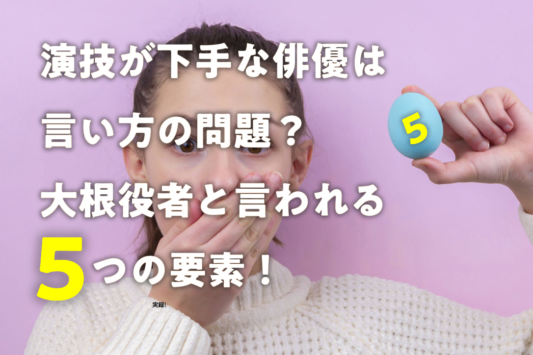 演技が下手な俳優は言い方の問題？大根役者と言われる５つの要素！