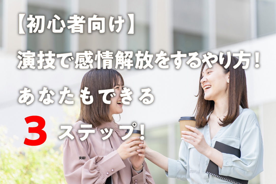 【初心者向け】演技で感情解放をするやり方!あなたもできる3ステップ!