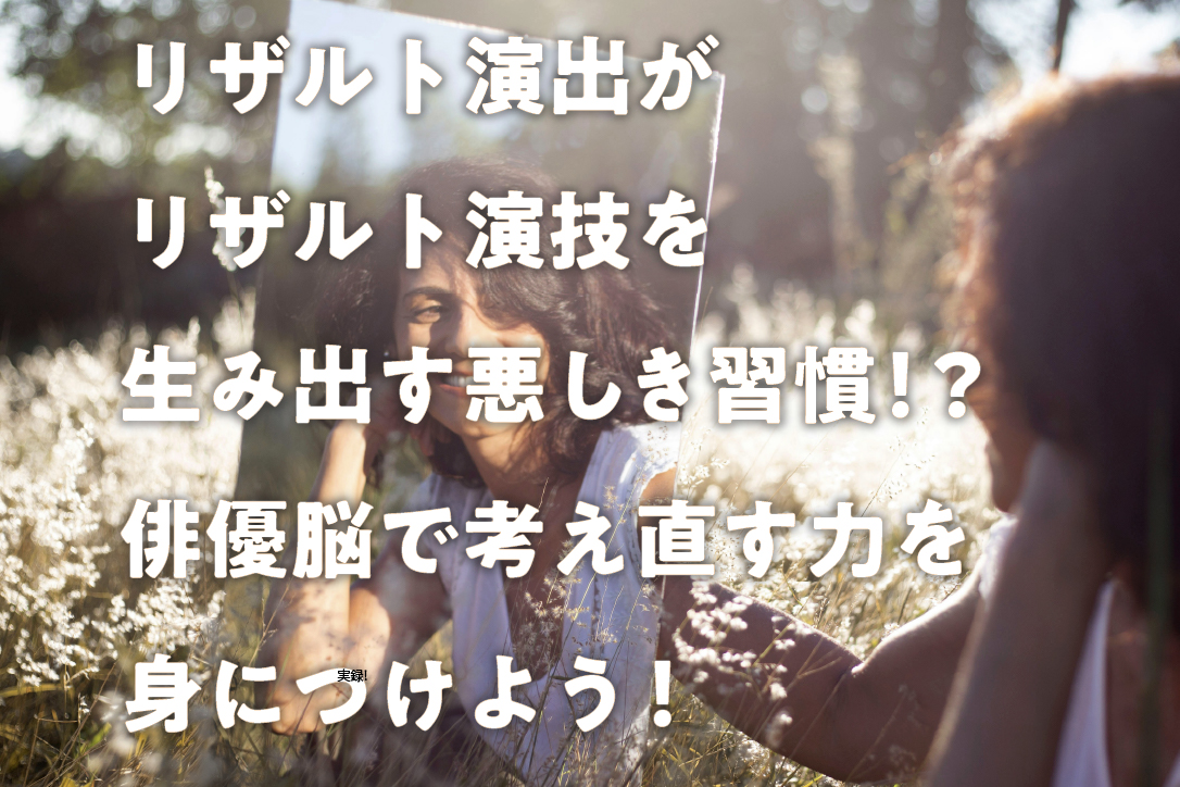 リザルト演出がリザルト演技を生み出す悪しき習慣!?俳優脳で考え直す力を身につけよう!