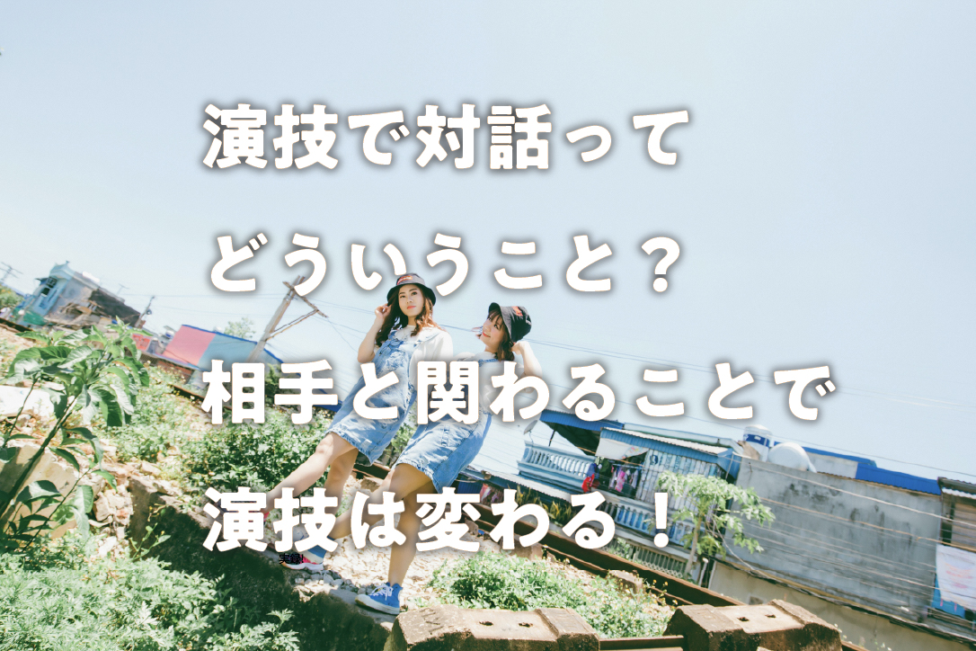 演技で対話ってどういうこと?相手と関わることで演技は変わる!