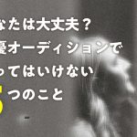 あなたは大丈夫?俳優オーディションでやってはいけない5つのこと